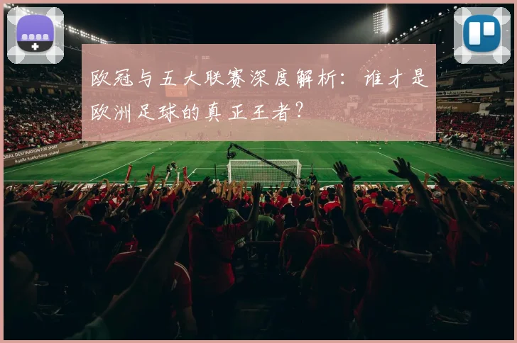 欧冠与五大联赛深度解析:谁才是欧洲足球的真正王者?