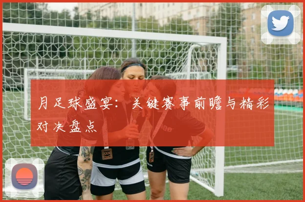 月足球盛宴：关键赛事前瞻与精彩对决盘点