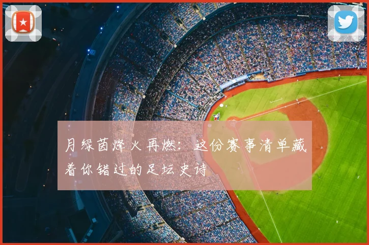 月绿茵烽火再燃：这份赛事清单藏着你错过的足坛史诗