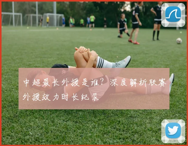 中超最长外援是谁？深度解析联赛外援效力时长纪录