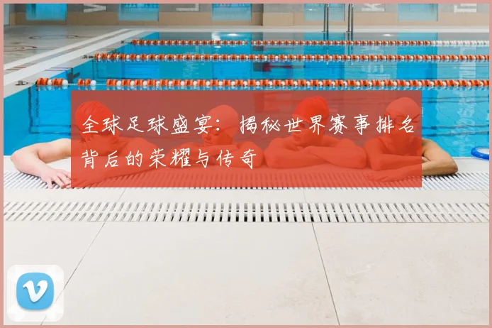 全球足球盛宴：揭秘世界赛事排名背后的荣耀与传奇