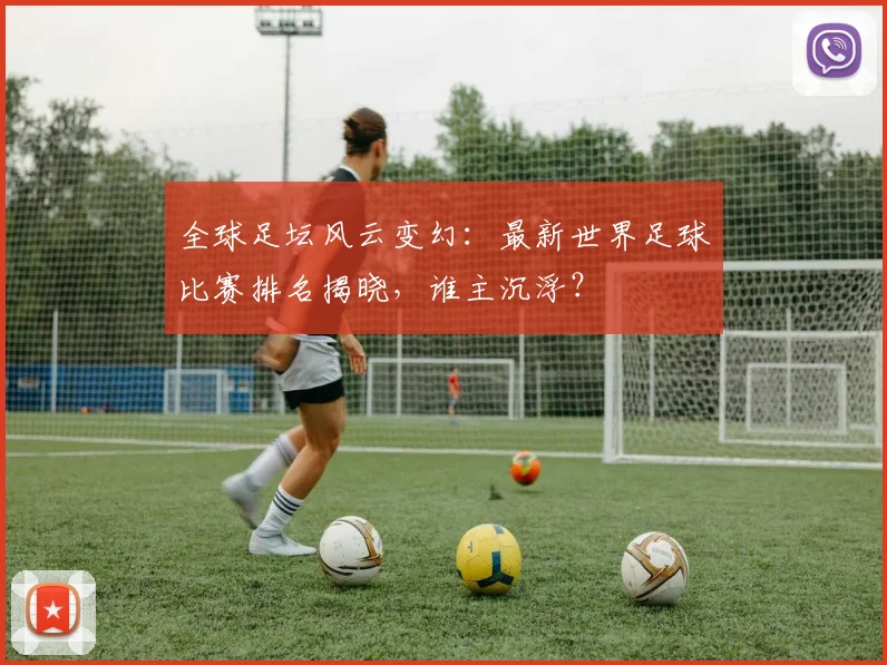 全球足坛风云变幻：最新世界足球比赛排名揭晓，谁主沉浮？