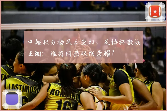 中超积分榜风云变幻，足协杯激战正酣：谁将问鼎双线荣耀？