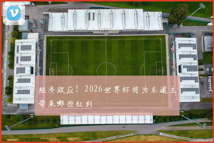 经济效应！2026世界杯将为东道主带来哪些红利