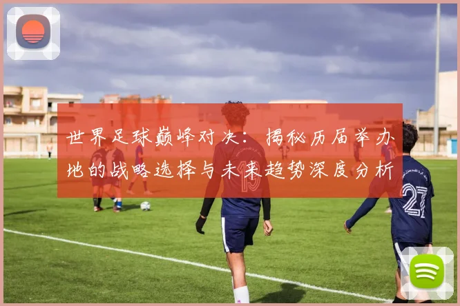 世界足球巅峰对决：揭秘历届举办地的战略选择与未来趋势深度分析