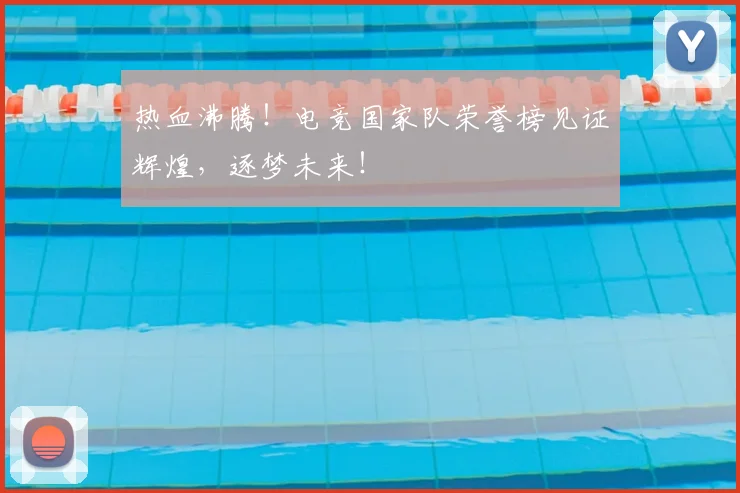 热血沸腾！电竞国家队荣誉榜见证辉煌，逐梦未来！