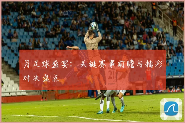 月足球盛宴：关键赛事前瞻与精彩对决盘点