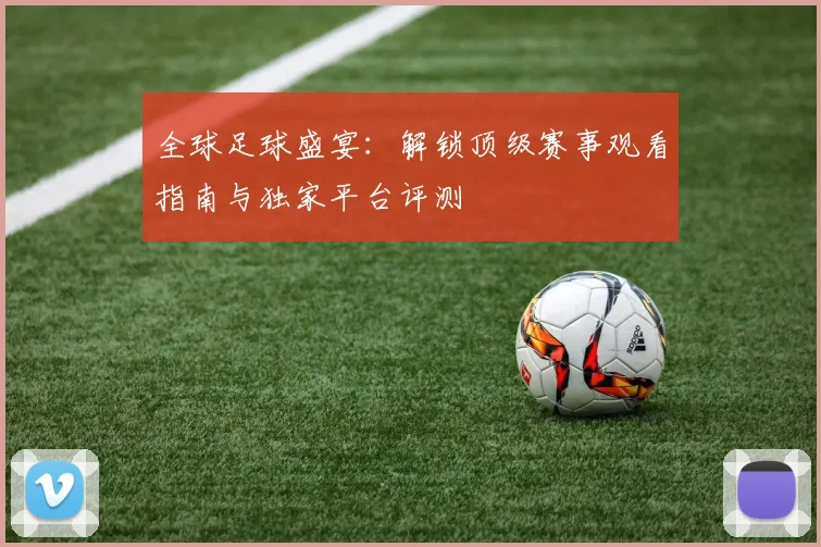 全球足球盛宴：解锁顶级赛事观看指南与独家平台评测