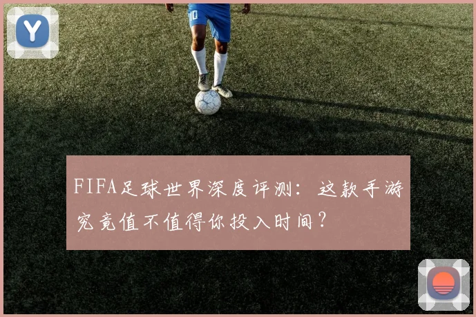 FIFA足球世界深度评测：这款手游究竟值不值得你投入时间？