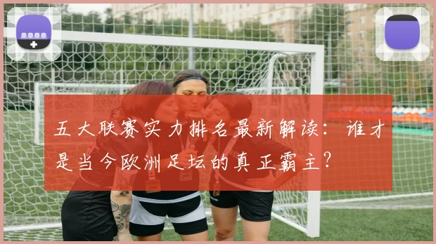 五大联赛实力排名最新解读：谁才是当今欧洲足坛的真正霸主？