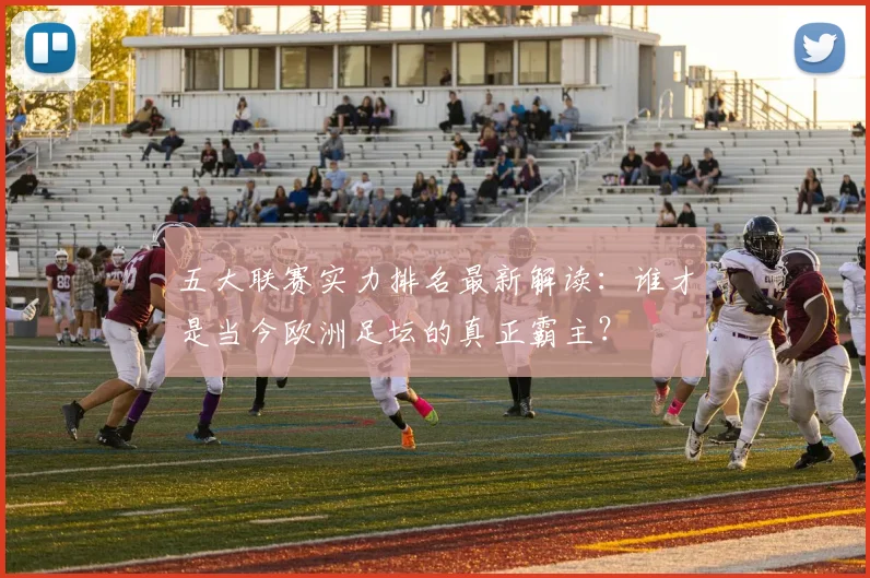 五大联赛实力排名最新解读：谁才是当今欧洲足坛的真正霸主？