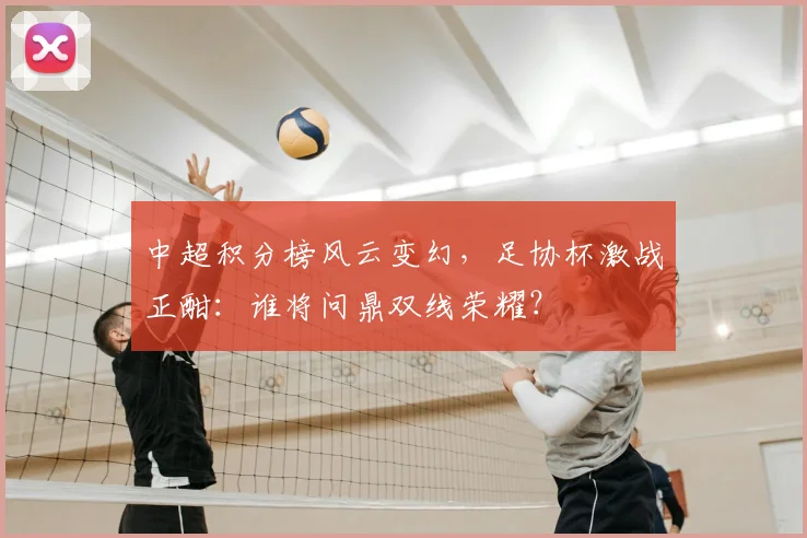中超积分榜风云变幻，足协杯激战正酣：谁将问鼎双线荣耀？