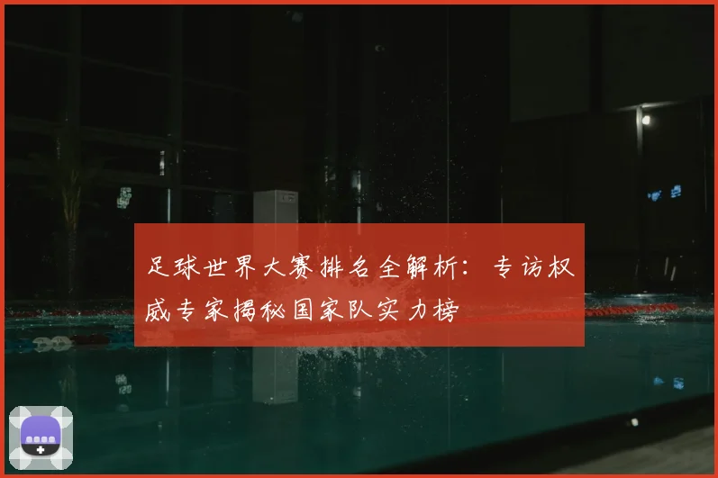 足球世界大赛排名全解析：专访权威专家揭秘国家队实力榜