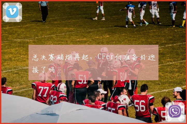 总决赛硝烟再起，CFer们准备好迎接了吗